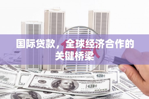 荔湾国际贷款，全球经济合作的关键桥梁