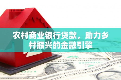 荔湾农村商业银行贷款，助力乡村振兴的金融引擎