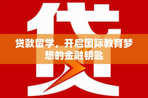 荔湾贷款留学，开启国际教育梦想的金融钥匙