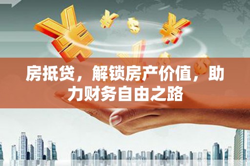 荔湾房抵贷，解锁房产价值，助力财务自由之路