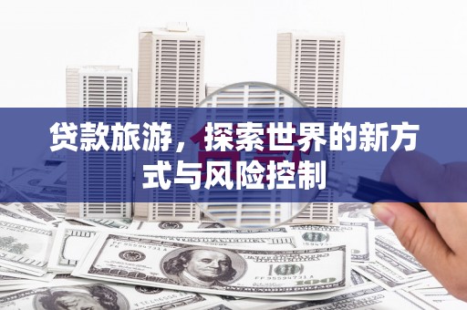 荔湾贷款旅游，探索世界的新方式与风险控制