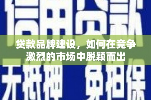 荔湾贷款品牌建设，如何在竞争激烈的市场中脱颖而出
