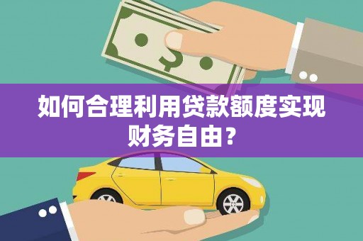 荔湾如何合理利用贷款额度实现财务自由？