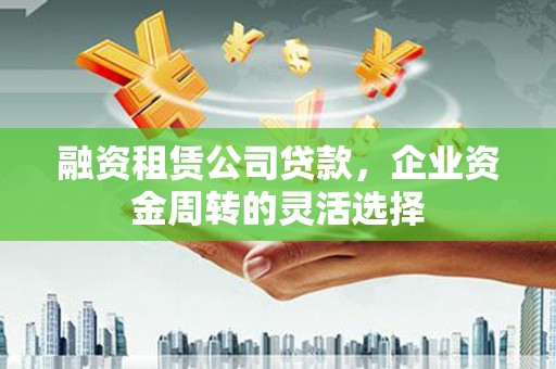 荔湾融资租赁公司贷款，企业资金周转的灵活选择