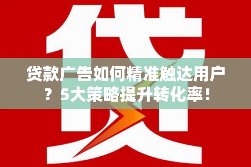荔湾贷款广告如何精准触达用户？5大策略提升转化率！