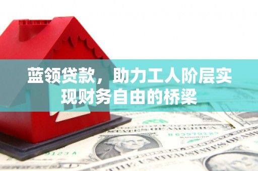 荔湾蓝领贷款，助力工人阶层实现财务自由的桥梁