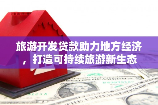 荔湾旅游开发贷款助力地方经济，打造可持续旅游新生态