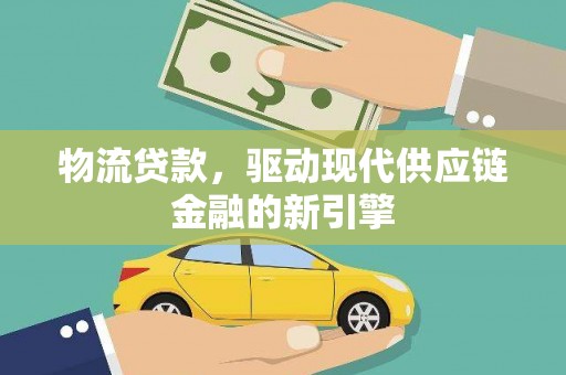 荔湾物流贷款，驱动现代供应链金融的新引擎