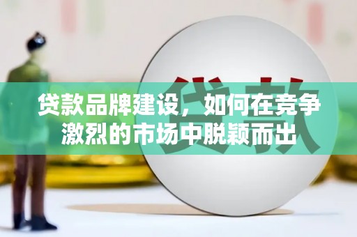 荔湾贷款品牌建设，如何在竞争激烈的市场中脱颖而出