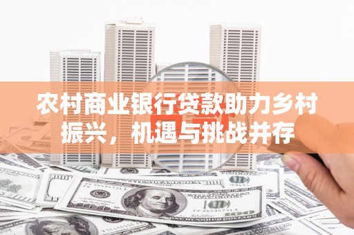 荔湾农村商业银行贷款助力乡村振兴，机遇与挑战并存