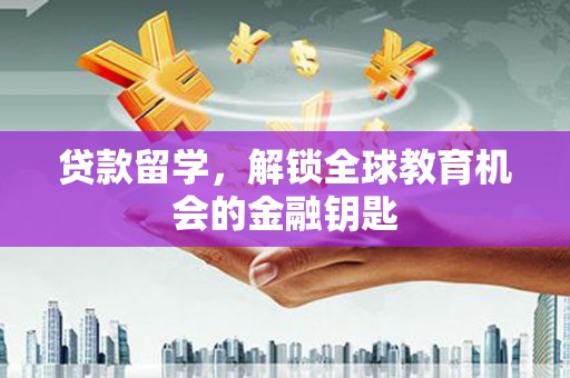 荔湾贷款留学，解锁全球教育机会的金融钥匙