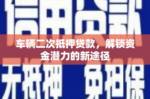 荔湾车辆二次抵押贷款，解锁资金潜力的新途径