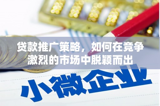荔湾贷款推广策略，如何在竞争激烈的市场中脱颖而出