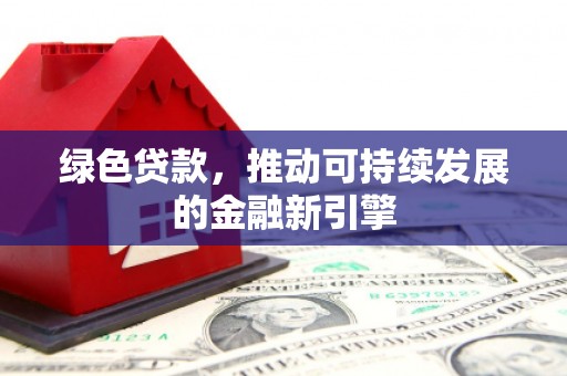 荔湾绿色贷款，推动可持续发展的金融新引擎