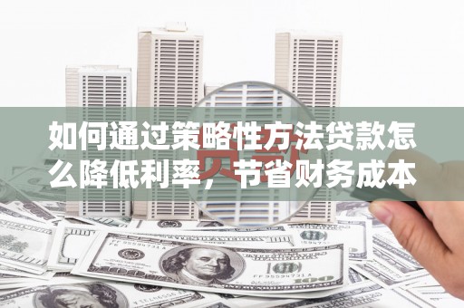 荔湾如何通过策略性方法贷款怎么降低利率，节省财务成本