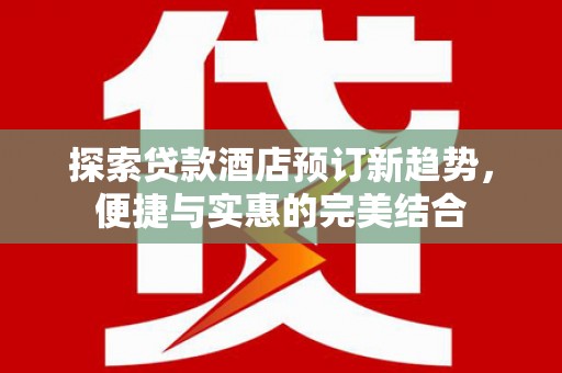 荔湾探索贷款酒店预订新趋势，便捷与实惠的完美结合