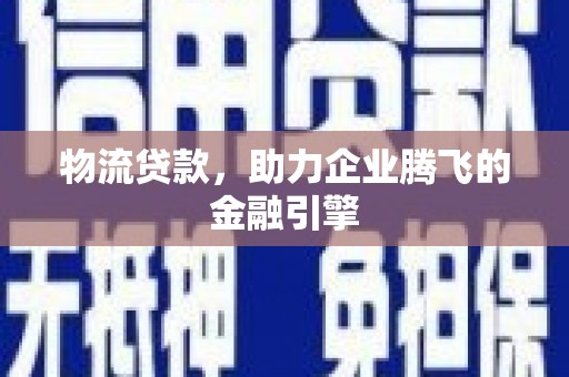 荔湾物流贷款，助力企业腾飞的金融引擎