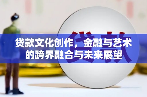 荔湾贷款文化创作，金融与艺术的跨界融合与未来展望