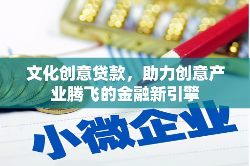 荔湾文化创意贷款，助力创意产业腾飞的金融新引擎