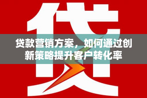荔湾贷款营销方案，如何通过创新策略提升客户转化率