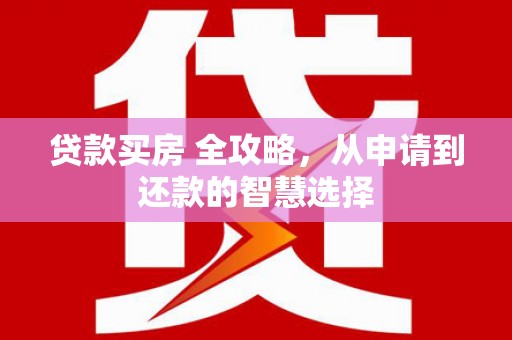 荔湾贷款买房 全攻略，从申请到还款的智慧选择
