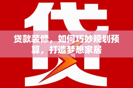 荔湾贷款装修，如何巧妙规划预算，打造梦想家居