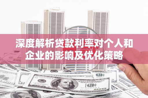 荔湾深度解析贷款利率对个人和企业的影响及优化策略