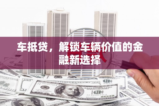 荔湾车抵贷，解锁车辆价值的金融新选择