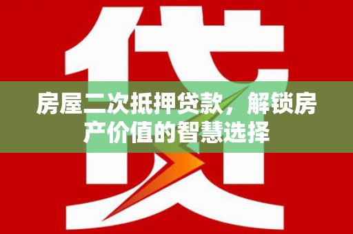 荔湾房屋二次抵押贷款，解锁房产价值的智慧选择