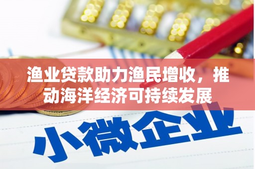 荔湾渔业贷款助力渔民增收，推动海洋经济可持续发展