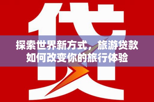 荔湾探索世界新方式，旅游贷款如何改变你的旅行体验