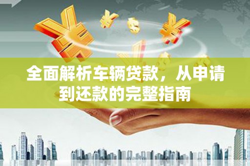 荔湾全面解析车辆贷款，从申请到还款的完整指南