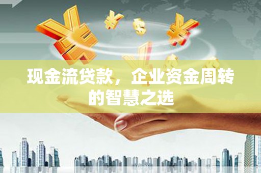 荔湾现金流贷款，企业资金周转的智慧之选