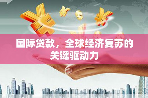 荔湾国际贷款，全球经济复苏的关键驱动力