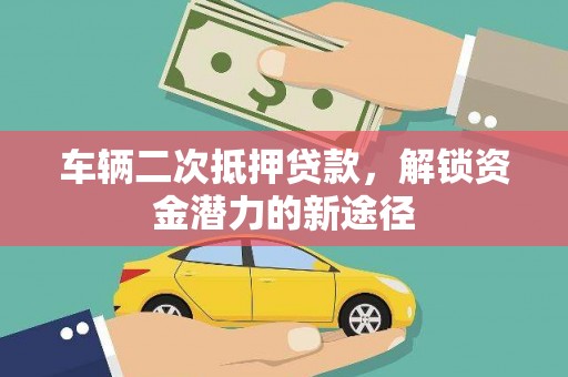 荔湾车辆二次抵押贷款，解锁资金潜力的新途径