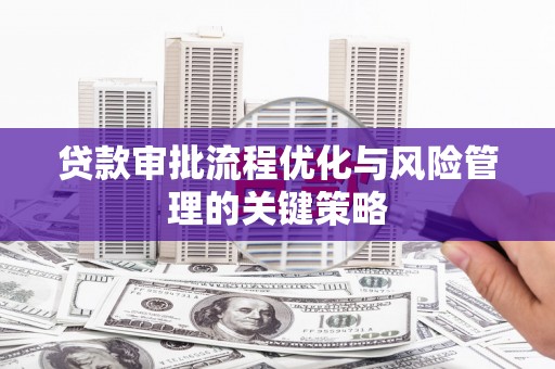 荔湾贷款审批流程优化与风险管理的关键策略