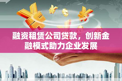 荔湾融资租赁公司贷款，创新金融模式助力企业发展