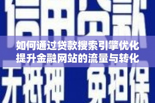 荔湾如何通过贷款搜索引擎优化提升金融网站的流量与转化率