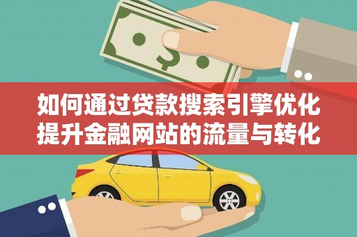 荔湾如何通过贷款搜索引擎优化提升金融网站的流量与转化率