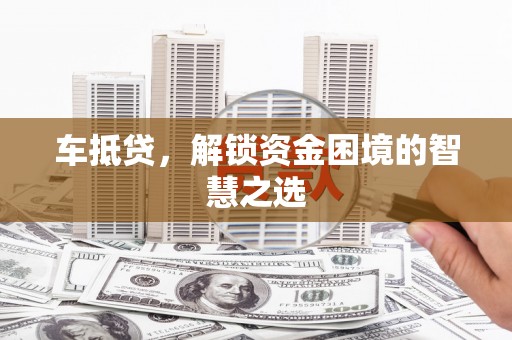 荔湾车抵贷，解锁资金困境的智慧之选