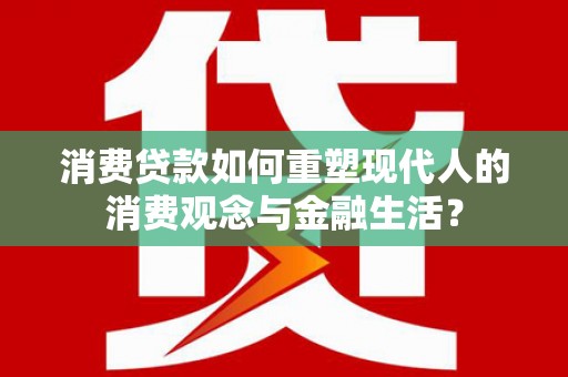 荔湾消费贷款如何重塑现代人的消费观念与金融生活？