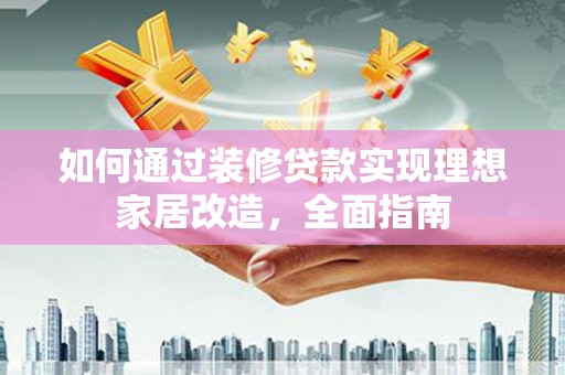 荔湾如何通过装修贷款实现理想家居改造，全面指南