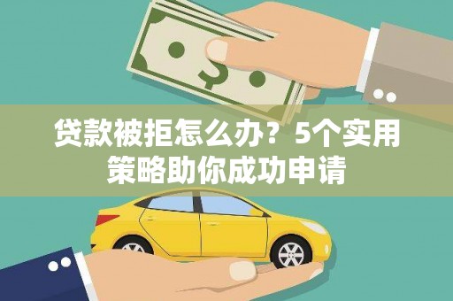 荔湾贷款被拒怎么办？5个实用策略助你成功申请