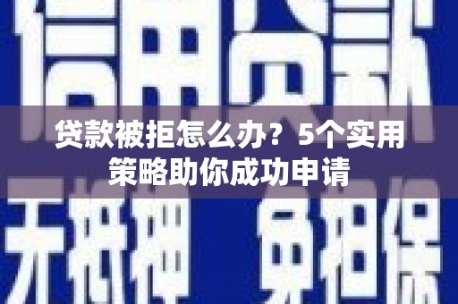 荔湾贷款被拒怎么办？5个实用策略助你成功申请