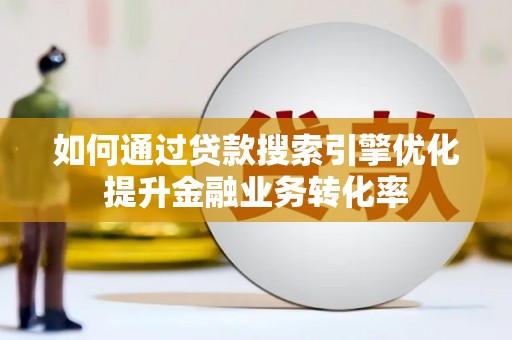 荔湾如何通过贷款搜索引擎优化提升金融业务转化率