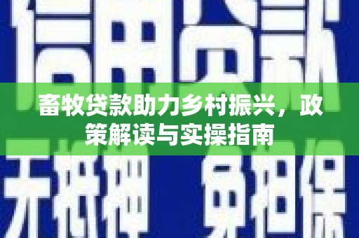 荔湾畜牧贷款助力乡村振兴，政策解读与实操指南