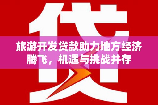 荔湾旅游开发贷款助力地方经济腾飞，机遇与挑战并存