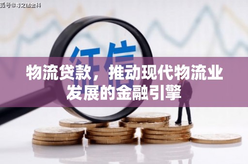 荔湾物流贷款，推动现代物流业发展的金融引擎