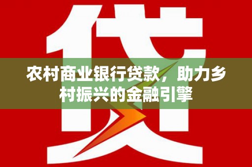 荔湾农村商业银行贷款，助力乡村振兴的金融引擎