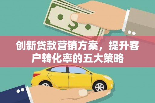 荔湾创新贷款营销方案，提升客户转化率的五大策略